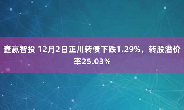 鑫赢智投 12月2日正川转债下跌1.29%，转股溢价率25.03%