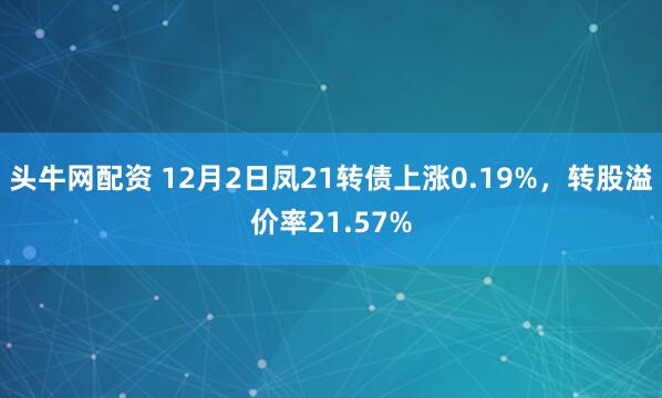 头牛网配资 12月2日凤21转债上涨0.19%，转股溢价率21.57%