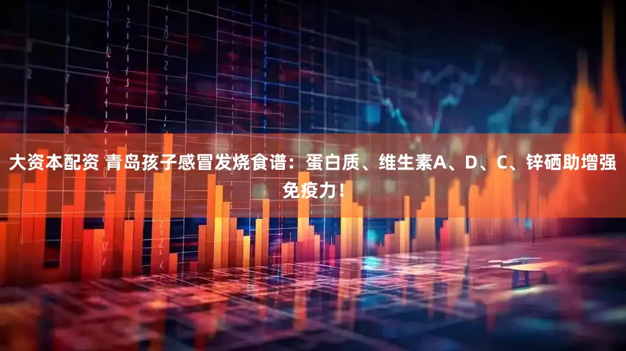 大资本配资 青岛孩子感冒发烧食谱：蛋白质、维生素A、D、C、锌硒助增强免疫力！