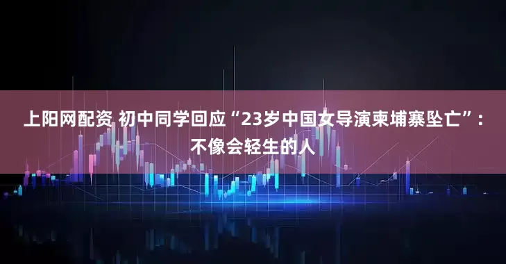 上阳网配资 初中同学回应“23岁中国女导演柬埔寨坠亡”：不像会轻生的人