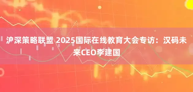 沪深策略联盟 2025国际在线教育大会专访：汉码未来CEO李建国