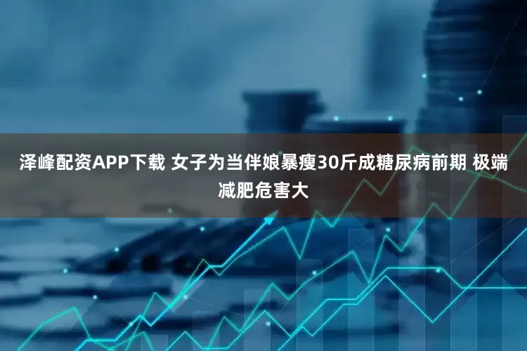 泽峰配资APP下载 女子为当伴娘暴瘦30斤成糖尿病前期 极端减肥危害大