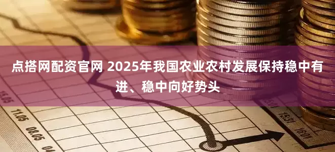点搭网配资官网 2025年我国农业农村发展保持稳中有进、稳中向好势头