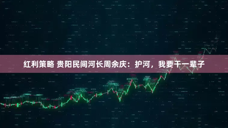 红利策略 贵阳民间河长周余庆：护河，我要干一辈子