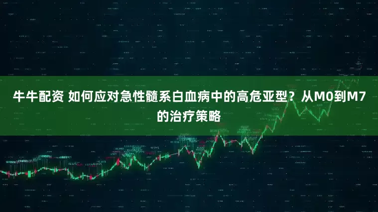 牛牛配资 如何应对急性髓系白血病中的高危亚型？从M0到M7的治疗策略