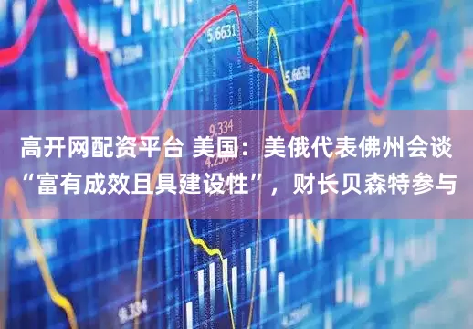 高开网配资平台 美国：美俄代表佛州会谈“富有成效且具建设性”，财长贝森特参与