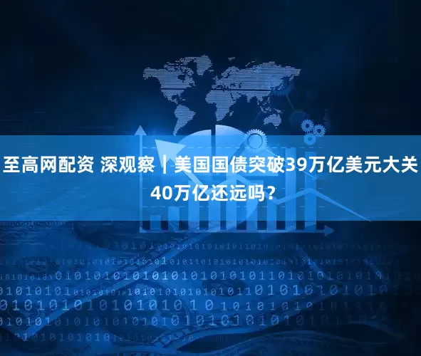 至高网配资 深观察︱美国国债突破39万亿美元大关 40万亿还远吗?