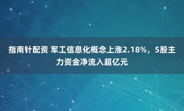 指南针配资 军工信息化概念上涨2.18%，5股主力资金净流入超亿元