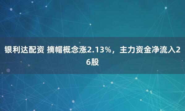 银利达配资 摘帽概念涨2.13%，主力资金净流入26股