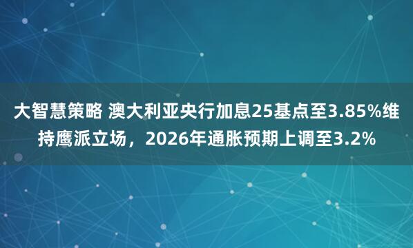 大智慧策略 澳大利亚央行加息25基点至3.85%维持鹰派立场，2026年通胀预期上调至3.2%