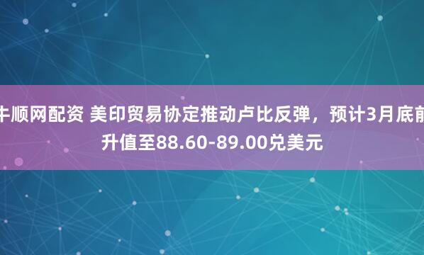 牛顺网配资 美印贸易协定推动卢比反弹，预计3月底前升值至88.60-89.00兑美元
